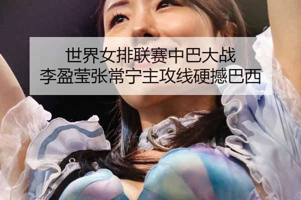世界女排联赛中巴大战 李盈莹张常宁主攻线硬撼巴西